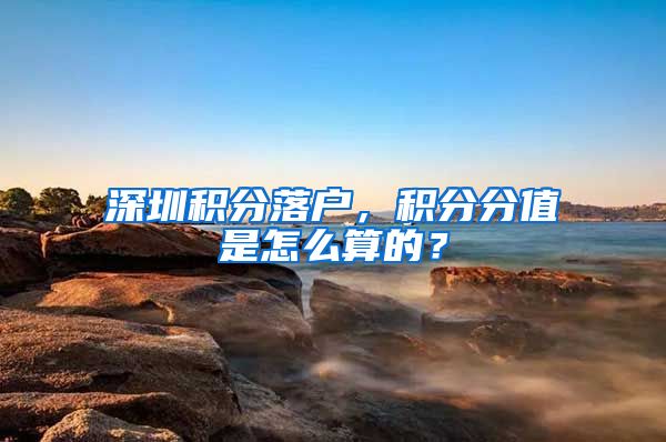 深圳积分落户，积分分值是怎么算的？