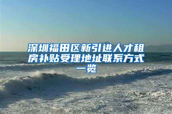 深圳福田区新引进人才租房补贴受理地址联系方式一览