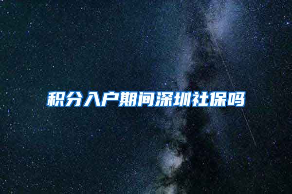 积分入户期间深圳社保吗