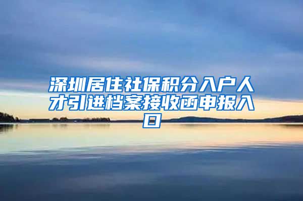 深圳居住社保积分入户人才引进档案接收函申报入口