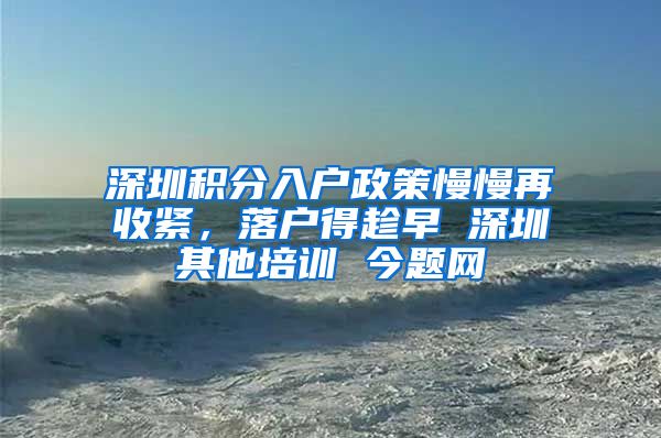 深圳积分入户政策慢慢再收紧，落户得趁早 深圳其他培训 今题网