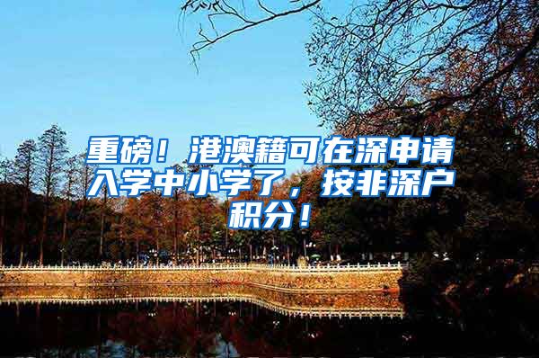重磅！港澳籍可在深申请入学中小学了，按非深户积分！
