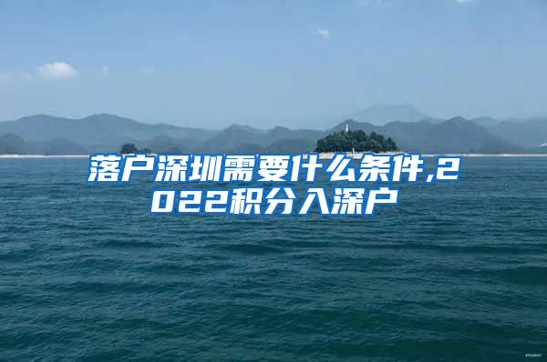 落户深圳需要什么条件,2022积分入深户