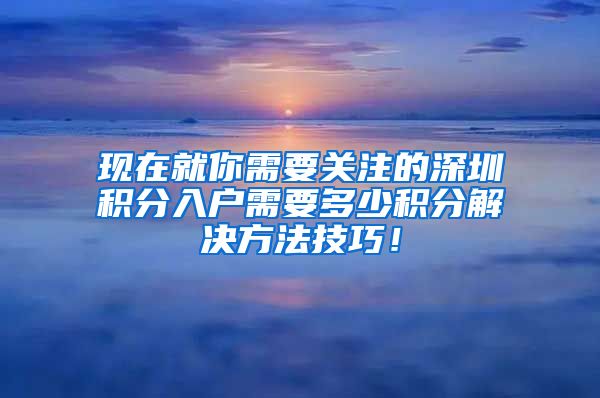 现在就你需要关注的深圳积分入户需要多少积分解决方法技巧！