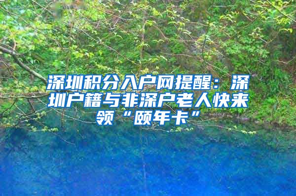 深圳积分入户网提醒：深圳户籍与非深户老人快来领“颐年卡”
