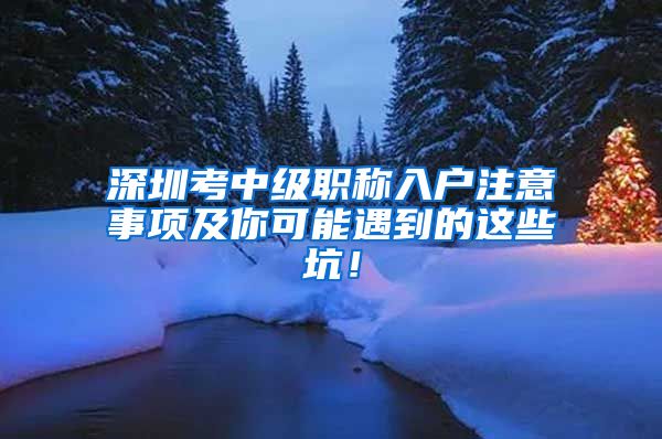 深圳考中级职称入户注意事项及你可能遇到的这些坑！
