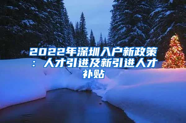 2022年深圳入户新政策：人才引进及新引进人才补贴