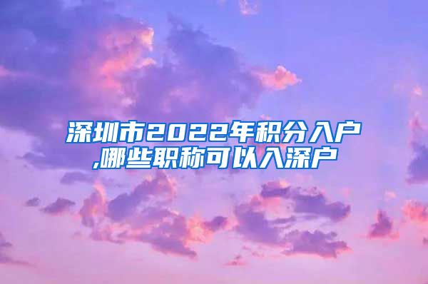 深圳市2022年积分入户,哪些职称可以入深户