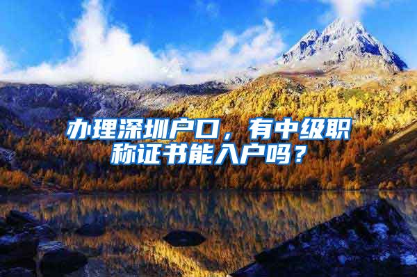 办理深圳户口，有中级职称证书能入户吗？