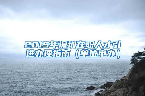 2015年深圳在职人才引进办理指南（单位申办）