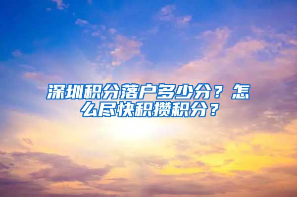 深圳积分落户多少分？怎么尽快积攒积分？