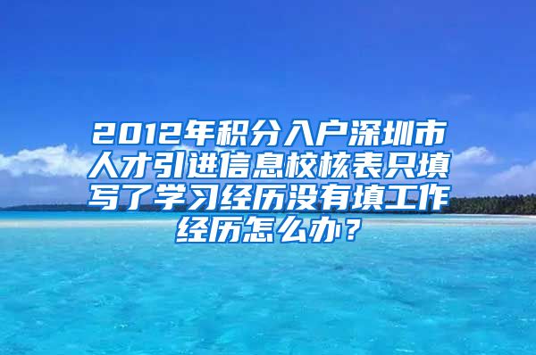 2012年积分入户深圳市人才引进信息校核表只填写了学习经历没有填工作经历怎么办？