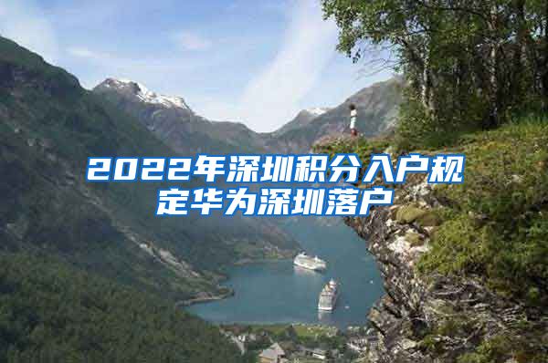 2022年深圳积分入户规定华为深圳落户