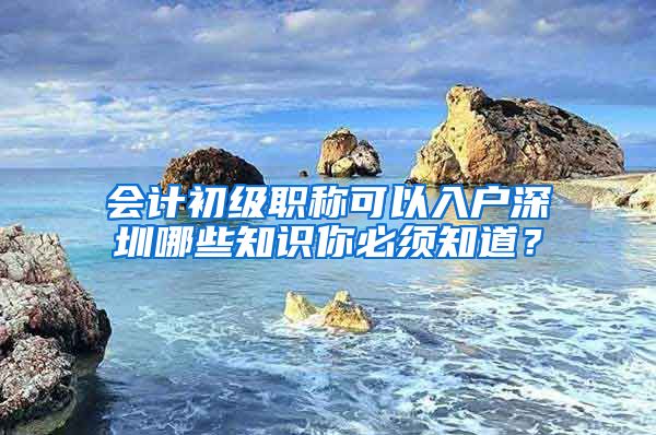 会计初级职称可以入户深圳哪些知识你必须知道？