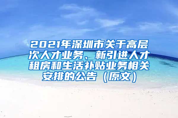 2021年深圳市关于高层次人才业务、新引进人才租房和生活补贴业务相关安排的公告（原文）
