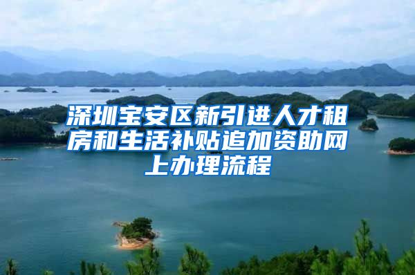 深圳宝安区新引进人才租房和生活补贴追加资助网上办理流程