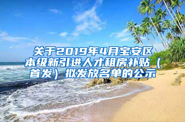 关于2019年4月宝安区本级新引进人才租房补贴（首发）拟发放名单的公示