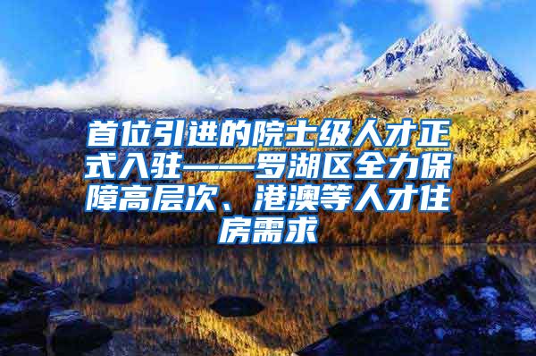 首位引进的院士级人才正式入驻——罗湖区全力保障高层次、港澳等人才住房需求