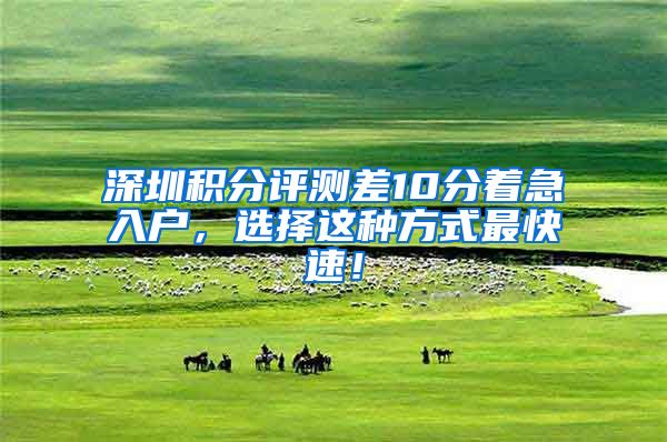 深圳积分评测差10分着急入户，选择这种方式最快速！