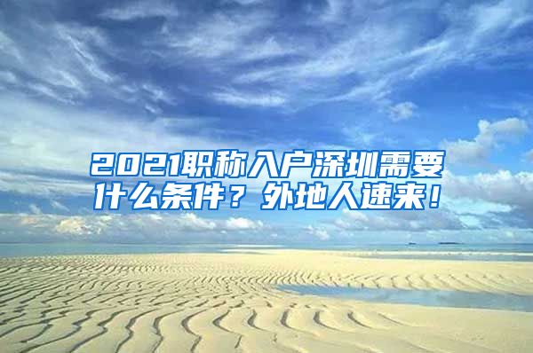 2021职称入户深圳需要什么条件？外地人速来！