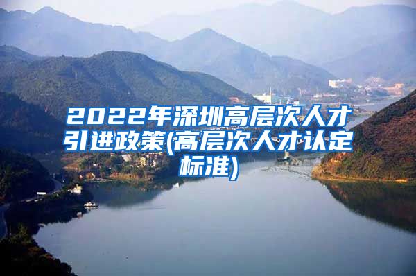 2022年深圳高层次人才引进政策(高层次人才认定标准)