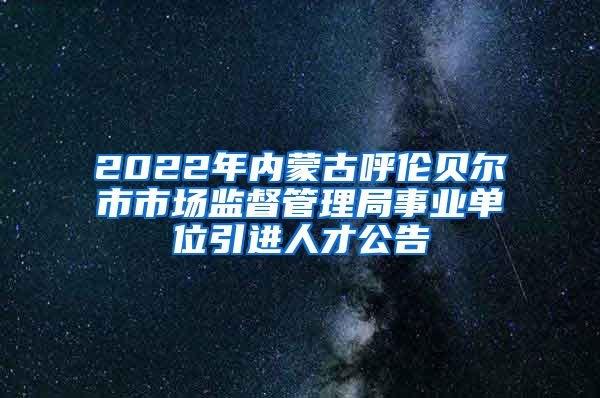 2022年内蒙古呼伦贝尔市市场监督管理局事业单位引进人才公告