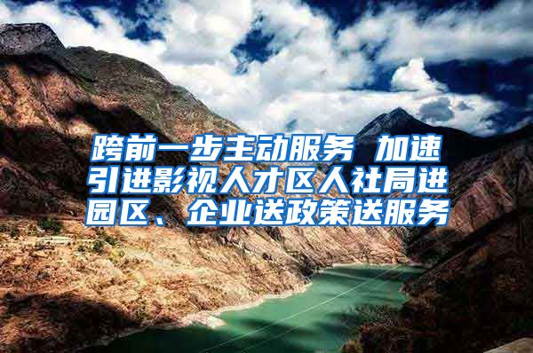 跨前一步主动服务 加速引进影视人才区人社局进园区、企业送政策送服务