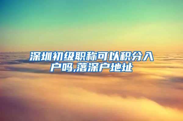 深圳初级职称可以积分入户吗,落深户地址