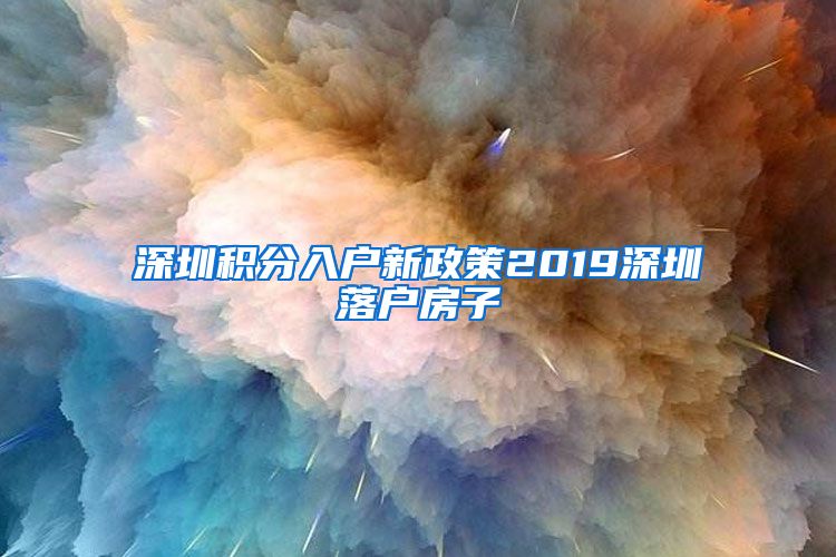 深圳积分入户新政策2019深圳落户房子