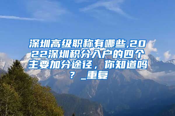 深圳高级职称有哪些,2022深圳积分入户的四个主要加分途径，你知道吗？_重复