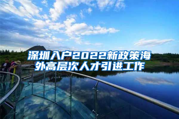 深圳入户2022新政策海外高层次人才引进工作