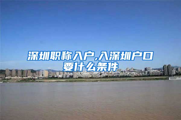 深圳职称入户,入深圳户口要什么条件
