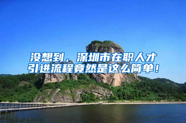 没想到，深圳市在职人才引进流程竟然是这么简单！