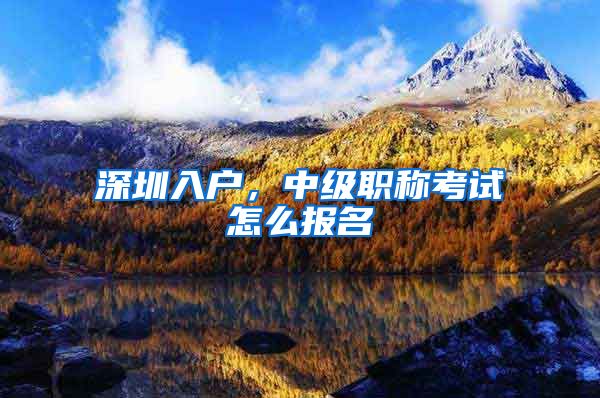 深圳入户，中级职称考试怎么报名
