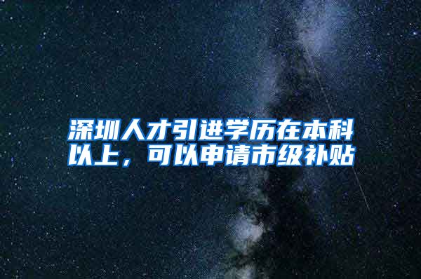 深圳人才引进学历在本科以上，可以申请市级补贴