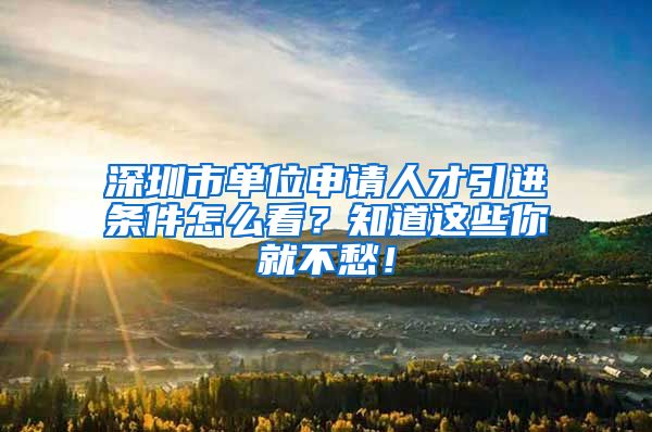 深圳市单位申请人才引进条件怎么看？知道这些你就不愁！