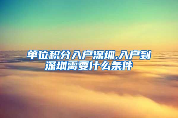 单位积分入户深圳,入户到深圳需要什么条件