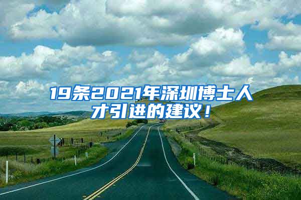 19条2021年深圳博士人才引进的建议！