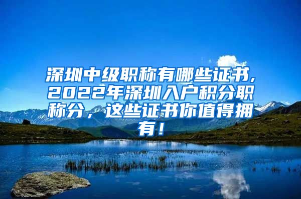 深圳中级职称有哪些证书,2022年深圳入户积分职称分，这些证书你值得拥有！