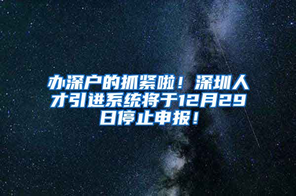 办深户的抓紧啦！深圳人才引进系统将于12月29日停止申报！