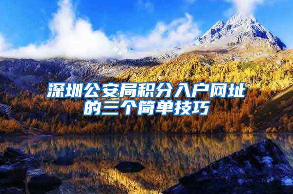 深圳公安局积分入户网址的三个简单技巧