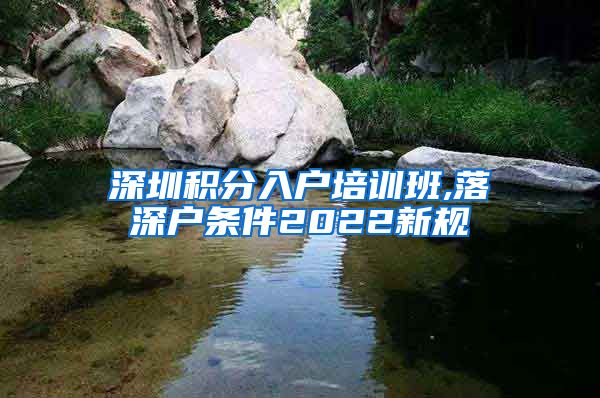 深圳积分入户培训班,落深户条件2022新规