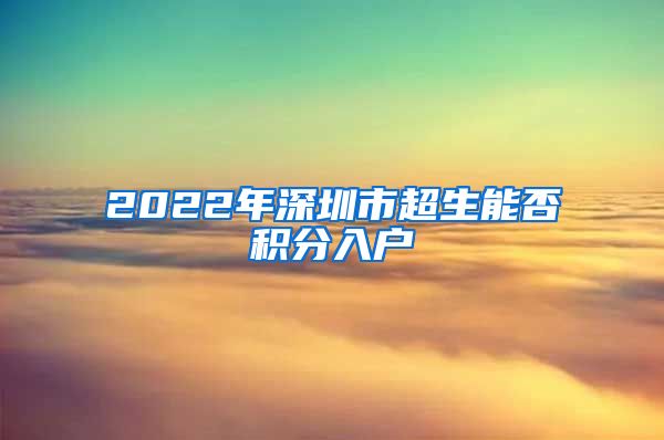 2022年深圳市超生能否积分入户