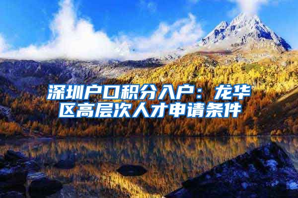深圳户口积分入户：龙华区高层次人才申请条件