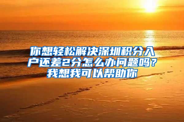 你想轻松解决深圳积分入户还差2分怎么办问题吗？我想我可以帮助你