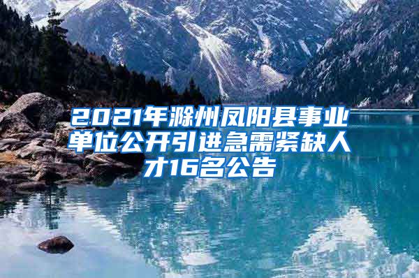 2021年滁州凤阳县事业单位公开引进急需紧缺人才16名公告