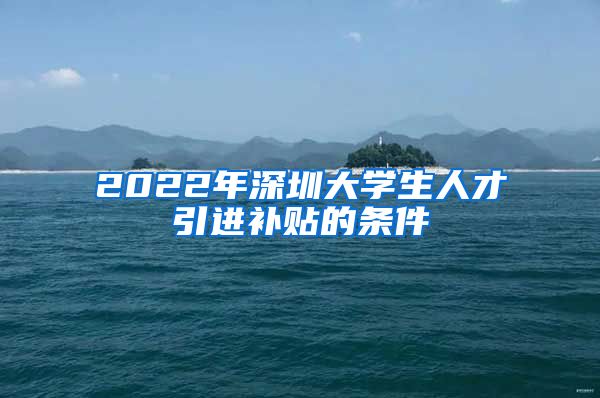 2022年深圳大学生人才引进补贴的条件