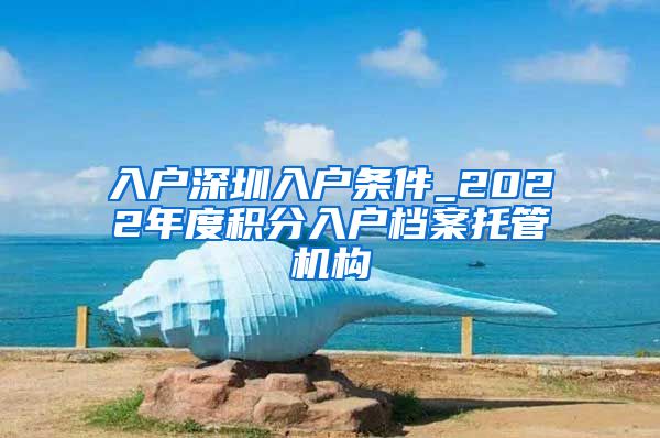 入户深圳入户条件_2022年度积分入户档案托管机构