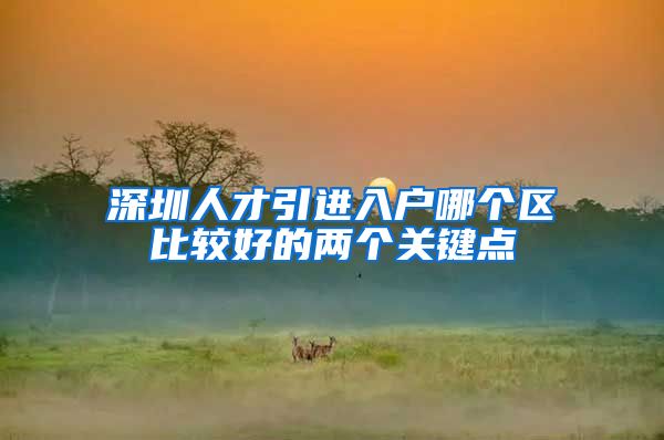 深圳人才引进入户哪个区比较好的两个关键点