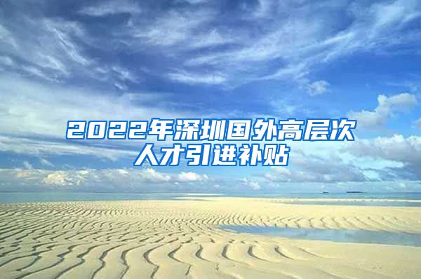 2022年深圳国外高层次人才引进补贴